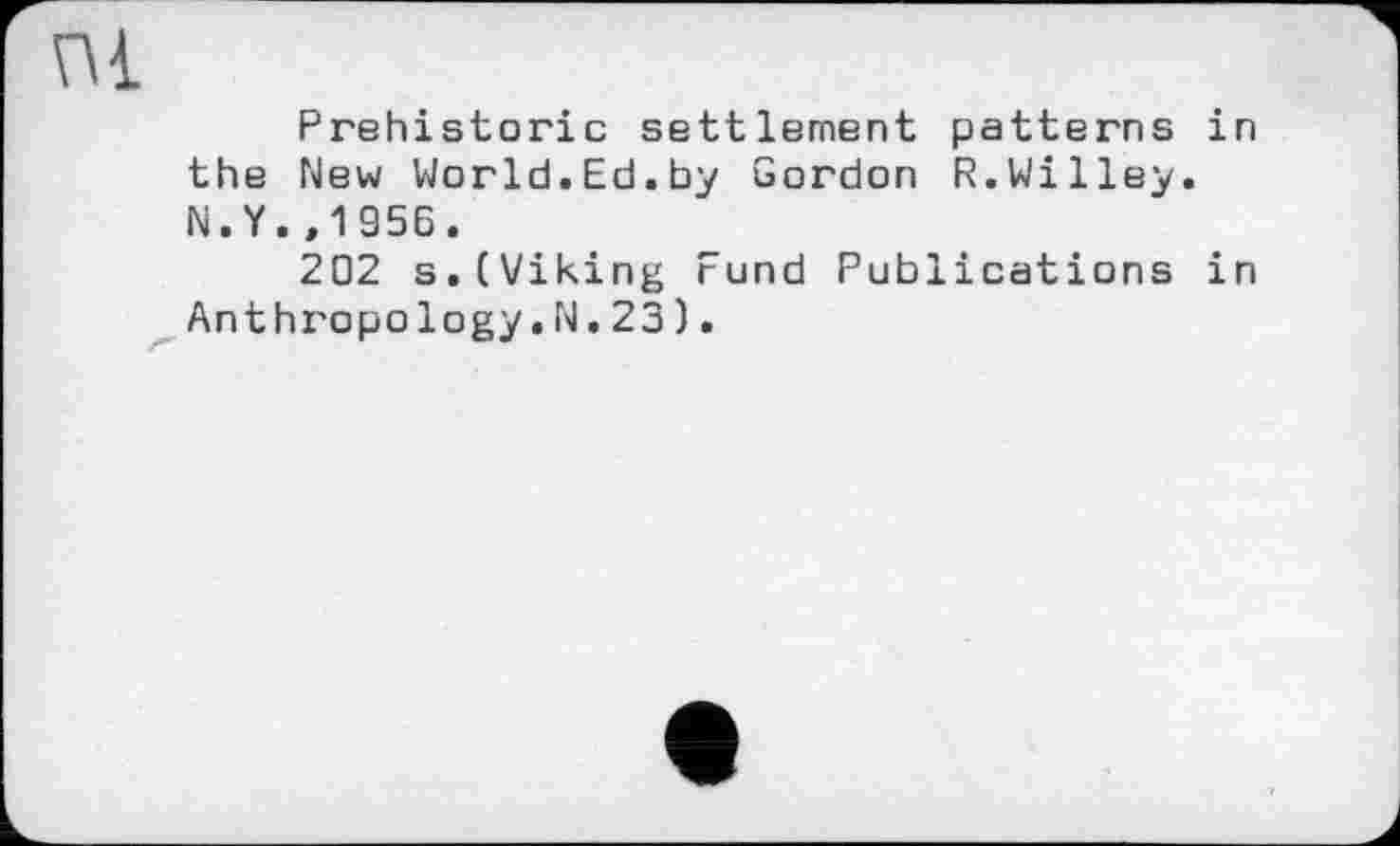 ﻿Prehistoric settlement patterns in the New World.Ed.by Gordon R.Willey. N.Y.,1955.
202 s.(Viking Fund Publications in Anthropology.N. 23).